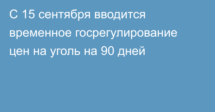 С 15 сентября вводится временное госрегулирование цен на уголь на 90  дней