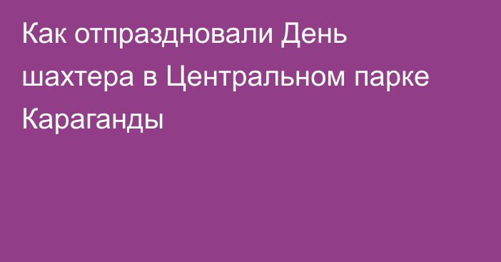 Как отпраздновали День шахтера в Центральном парке Караганды