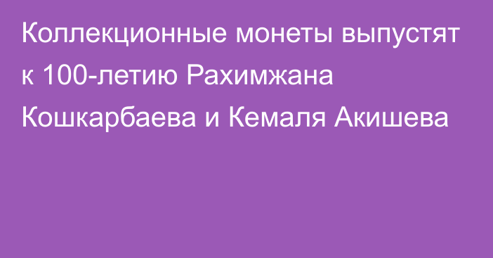 Коллекционные монеты выпустят к 100-летию Рахимжана Кошкарбаева и Кемаля Акишева