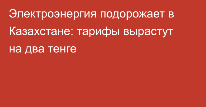 Электроэнергия подорожает в Казахстане: тарифы вырастут на два тенге