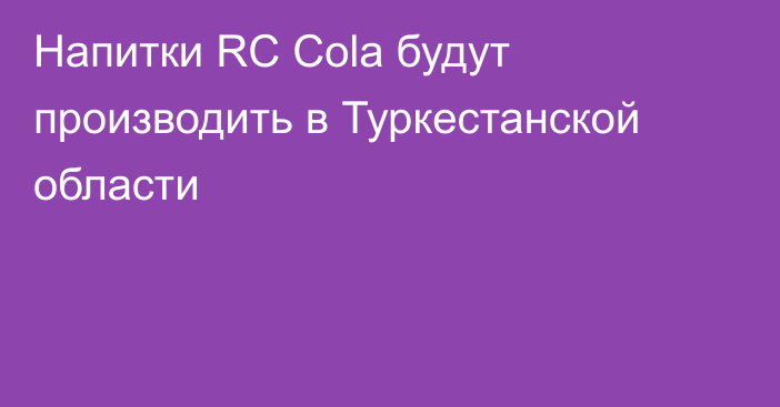 Напитки RC Сola будут производить в Туркестанской области