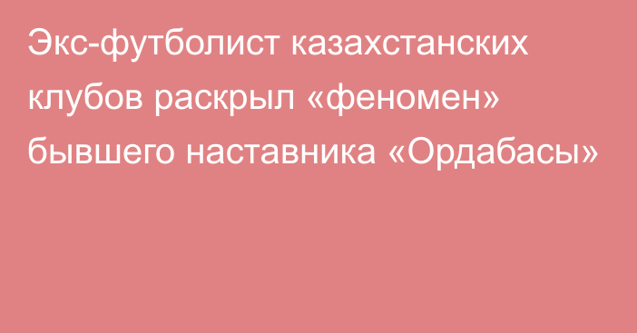 Экс-футболист казахстанских клубов раскрыл «феномен» бывшего наставника «Ордабасы»