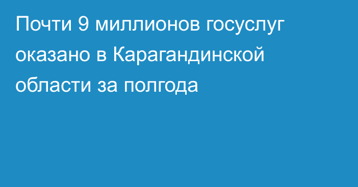 Почти 9 миллионов госуслуг оказано в Карагандинской области за полгода