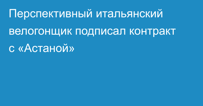 Перспективный итальянский велогонщик подписал контракт с «Астаной»