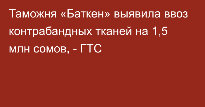 Таможня «Баткен» выявила ввоз контрабандных тканей на 1,5 млн сомов, - ГТС