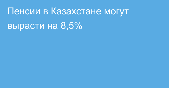 Пенсии в Казахстане могут вырасти на 8,5%