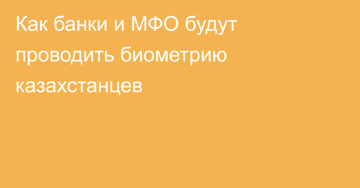 Как банки и МФО будут проводить биометрию казахстанцев