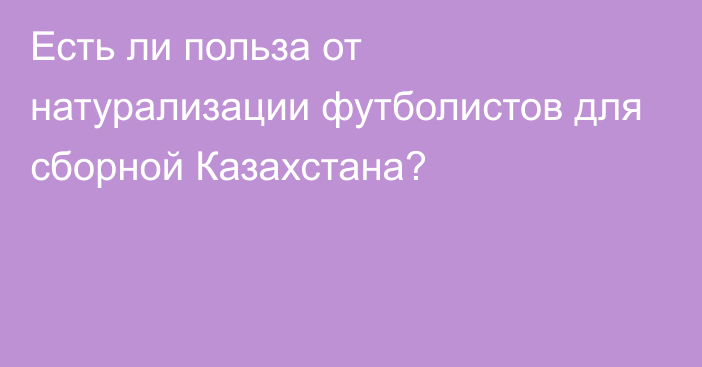 Есть ли польза от натурализации футболистов для сборной Казахстана?