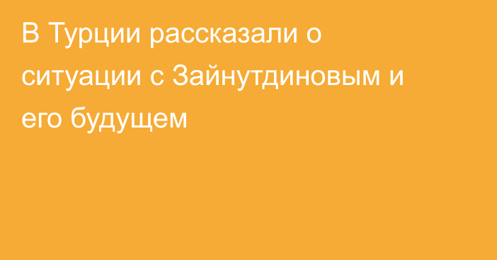 В Турции рассказали о ситуации с Зайнутдиновым и его будущем