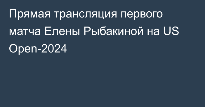 Прямая трансляция первого матча Елены Рыбакиной на US Open-2024