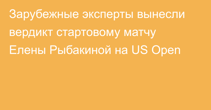 Зарубежные эксперты вынесли вердикт стартовому матчу Елены Рыбакиной на US Open