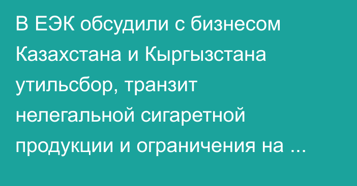 В ЕЭК обсудили с бизнесом Казахстана и Кыргызстана утильсбор, транзит нелегальной сигаретной продукции и ограничения на ввоз цемента