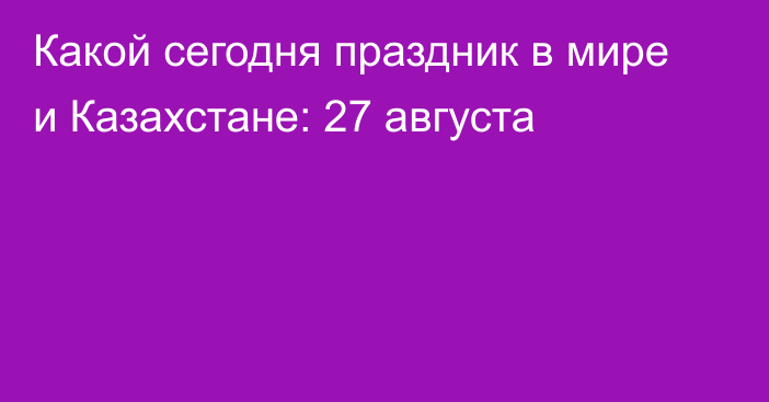 Какой сегодня праздник в мире и Казахстане: 27 августа