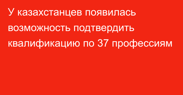 У казахстанцев появилась возможность подтвердить квалификацию по 37 профессиям