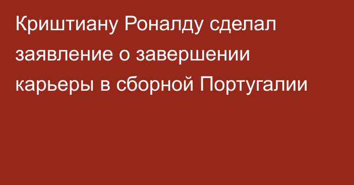 Криштиану Роналду сделал заявление о завершении карьеры в сборной Португалии