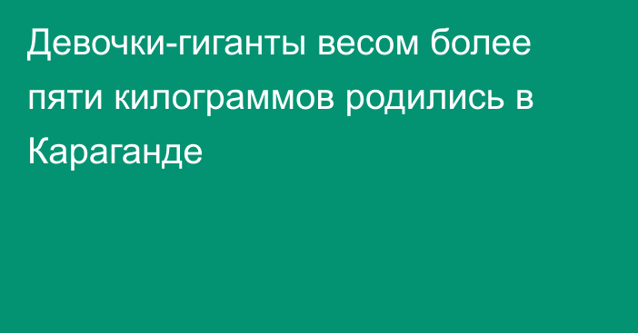 Девочки-гиганты весом более пяти килограммов родились в Караганде