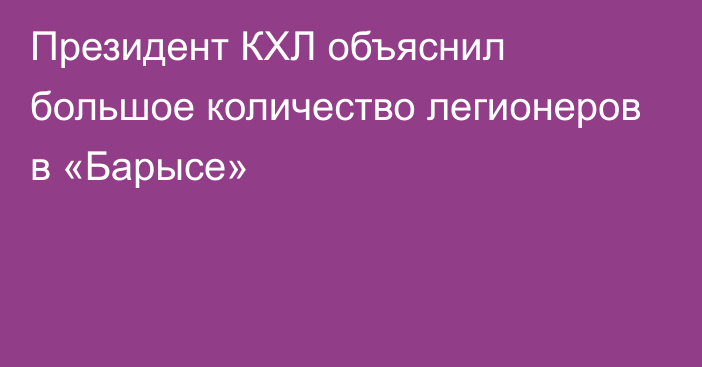 Президент КХЛ объяснил большое количество легионеров в «Барысе»