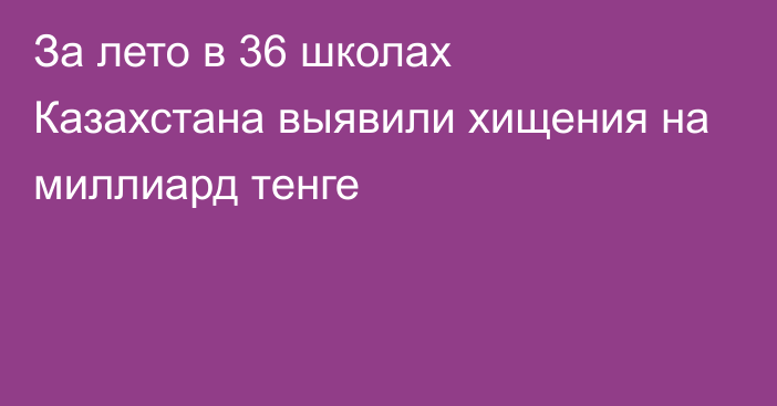 За лето в 36 школах Казахстана выявили хищения на миллиард тенге