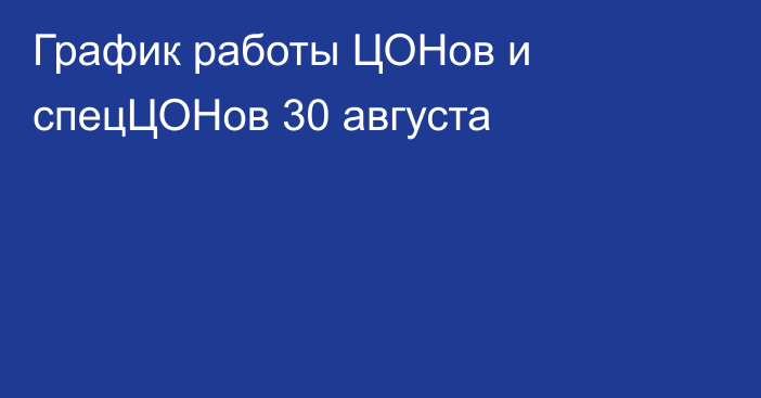 График работы ЦОНов и спецЦОНов 30 августа