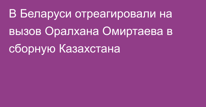 В Беларуси отреагировали на вызов Оралхана Омиртаева в сборную Казахстана