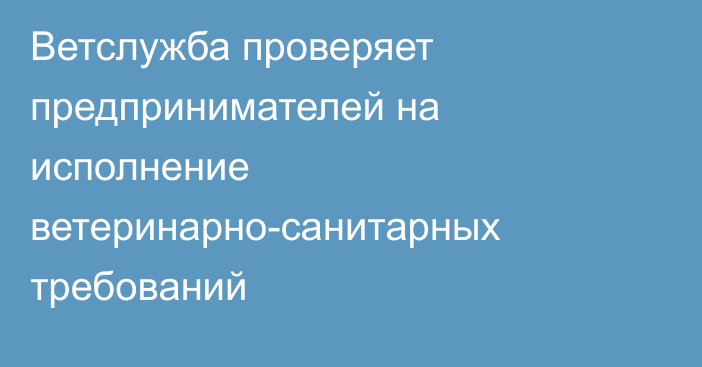 Ветслужба проверяет предпринимателей на исполнение ветеринарно-санитарных требований