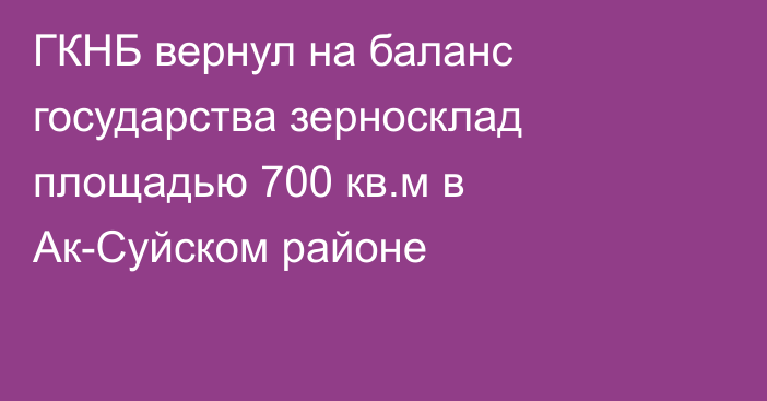 ГКНБ вернул на баланс государства зерносклад площадью 700 кв.м в Ак-Суйском районе