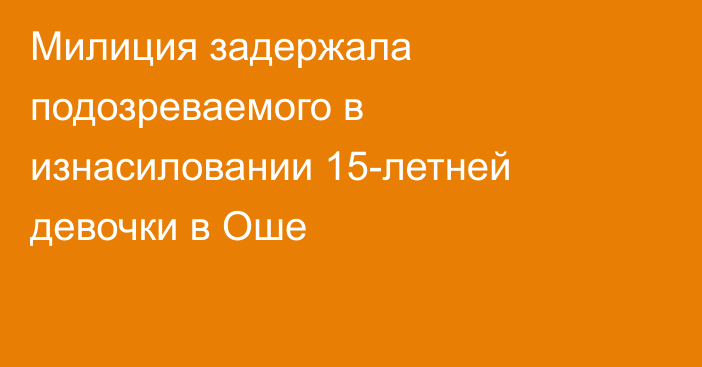 Милиция задержала подозреваемого в изнасиловании 15-летней девочки в Оше