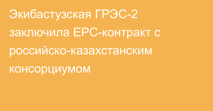 Экибастузская ГРЭС-2 заключила ЕРС-контракт с российско-казахстанским консорциумом