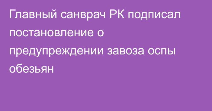 Главный санврач РК подписал постановление о предупреждении завоза оспы обезьян