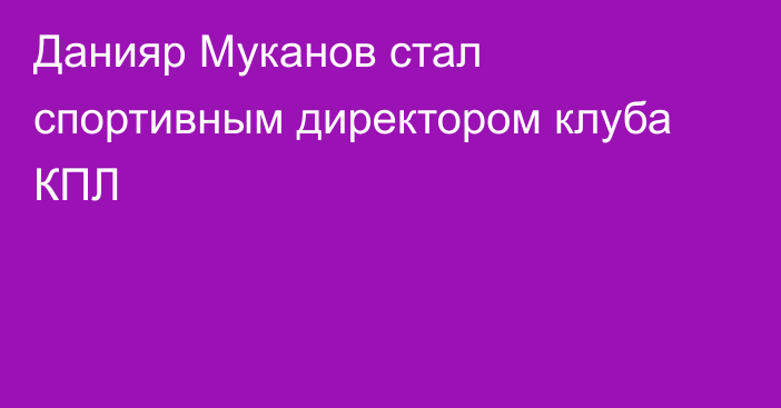 Данияр Муканов стал спортивным директором клуба КПЛ