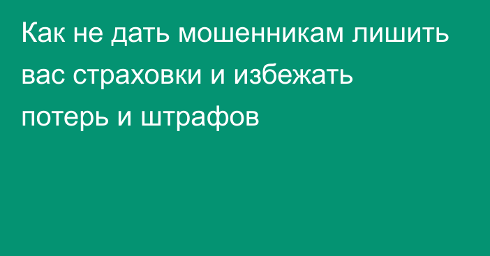 Как не дать мошенникам лишить вас страховки и избежать потерь и штрафов