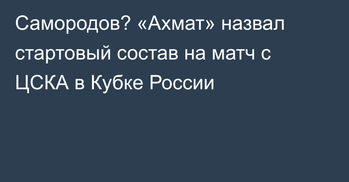 Самородов? «Ахмат» назвал стартовый состав на матч с ЦСКА в Кубке России