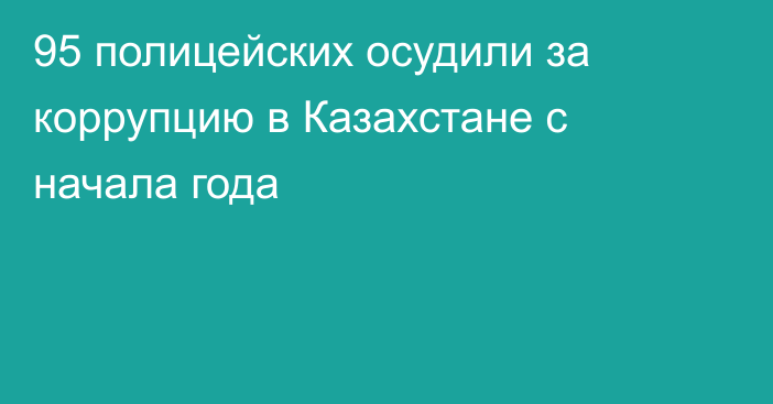 95 полицейских осудили за коррупцию в Казахстане с начала года