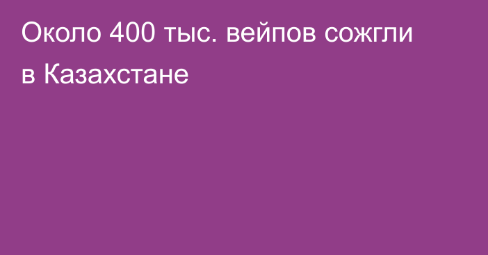 Около 400 тыс. вейпов сожгли в Казахстане