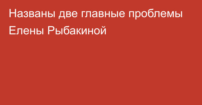 Названы две главные проблемы Елены Рыбакиной