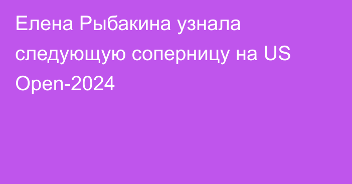 Елена Рыбакина узнала следующую соперницу на US Open-2024