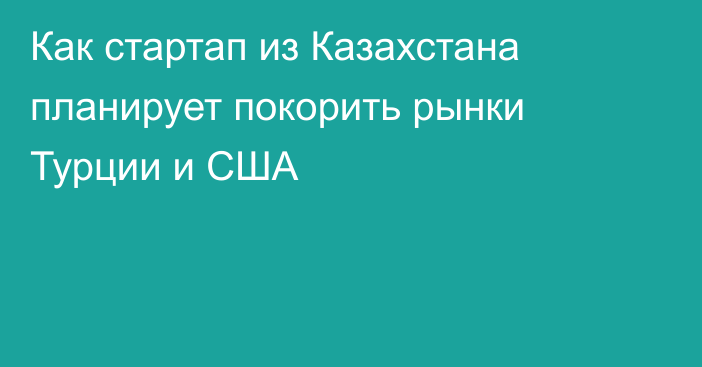 Как стартап из Казахстана планирует покорить рынки Турции и США