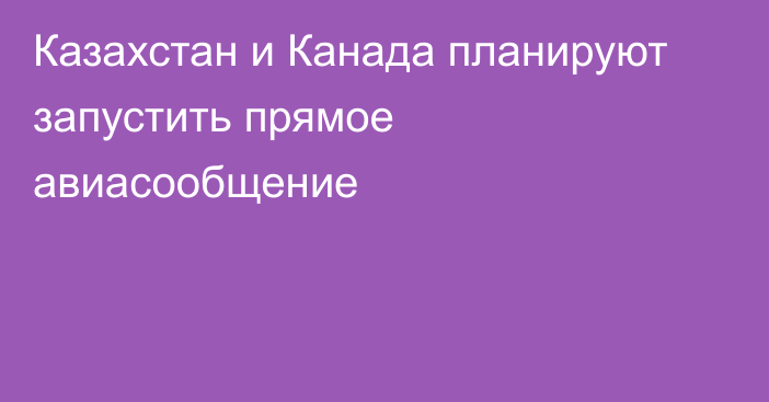 Казахстан и Канада планируют запустить прямое авиасообщение