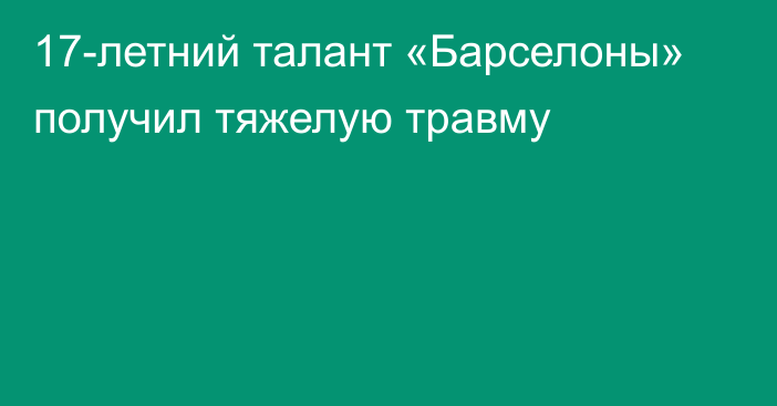 17-летний талант «Барселоны» получил тяжелую травму