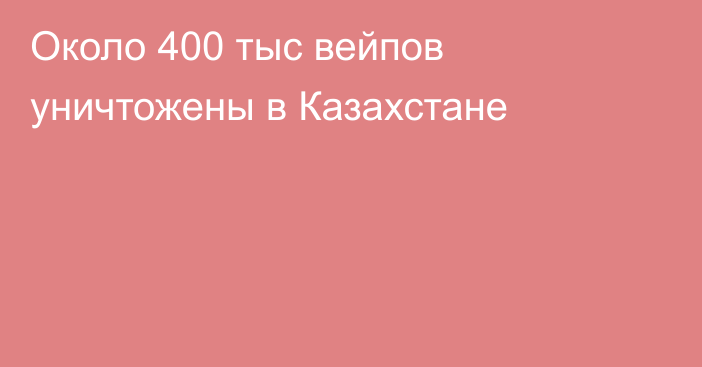 Около 400 тыс вейпов уничтожены в Казахстане