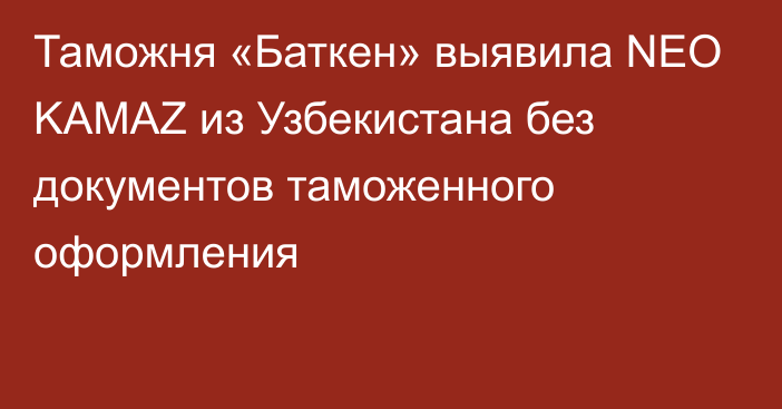 Таможня «Баткен» выявила NEO KAMAZ из Узбекистана без документов таможенного оформления