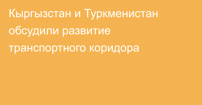 Кыргызстан и Туркменистан обсудили развитие транспортного коридора