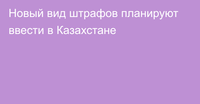 Новый вид штрафов планируют ввести в Казахстане