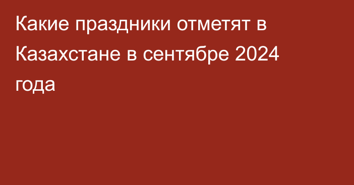 Какие праздники отметят в Казахстане в сентябре 2024 года