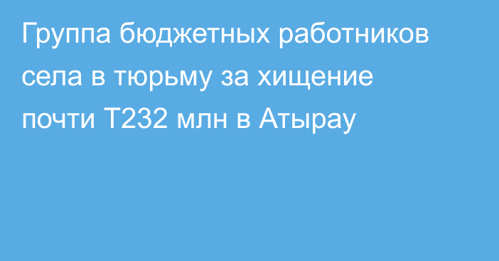 Группа бюджетных работников села в тюрьму за хищение почти Т232 млн в Атырау