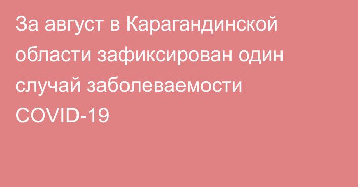 За август в Карагандинской области зафиксирован один случай заболеваемости COVID-19