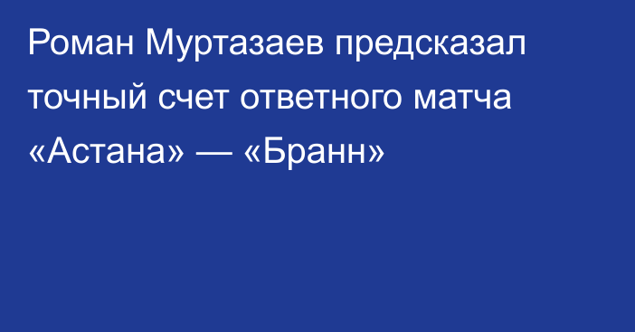 Роман Муртазаев предсказал точный счет ответного матча «Астана» — «Бранн»