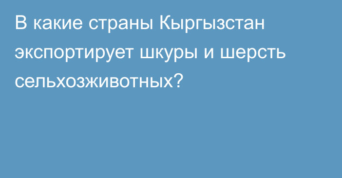 В какие страны Кыргызстан экспортирует шкуры и шерсть сельхозживотных?