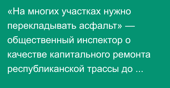 «На многих участках нужно перекладывать асфальт» — общественный инспектор о качестве капитального ремонта республиканской трассы до Жанибека