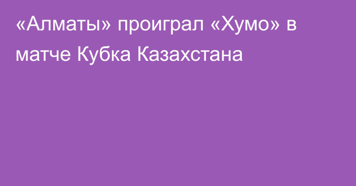 «Алматы» проиграл «Хумо» в матче Кубка Казахстана